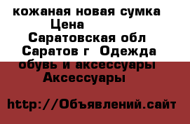 кожаная новая сумка › Цена ­ 5 000 - Саратовская обл., Саратов г. Одежда, обувь и аксессуары » Аксессуары   